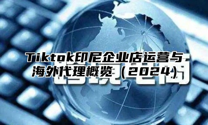 Tiktok印尼企业店运营与海外代理概览（2024）