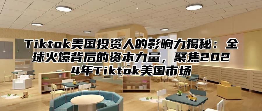 Tiktok美国投资人的影响力揭秘：全球火爆背后的资本力量，聚焦2024年Tiktok美国市场