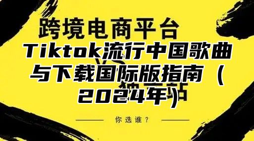 Tiktok流行中国歌曲与下载国际版指南（2024年）