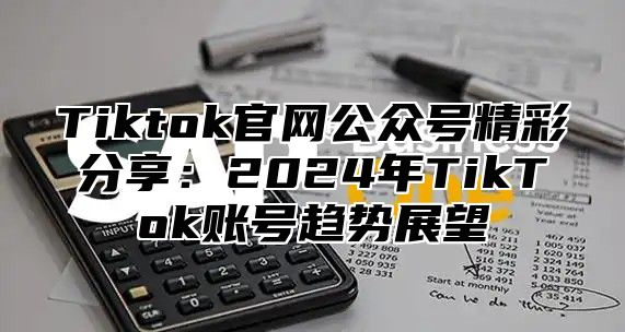 Tiktok官网公众号精彩分享：2024年TikTok账号趋势展望