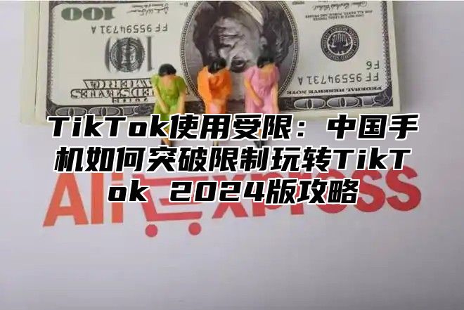 TikTok使用受限：中国手机如何突破限制玩转TikTok 2024版攻略