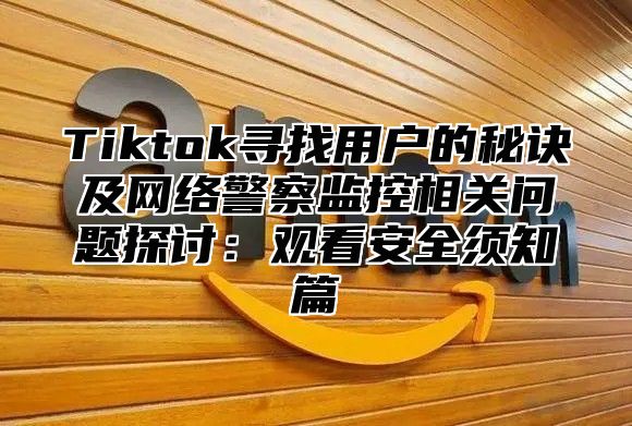 Tiktok寻找用户的秘诀及网络警察监控相关问题探讨：观看安全须知篇