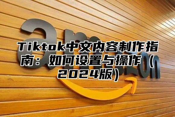 Tiktok中文内容制作指南：如何设置与操作（2024版）