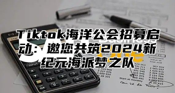 Tiktok海洋公会招募启动：邀您共筑2024新纪元海派梦之队