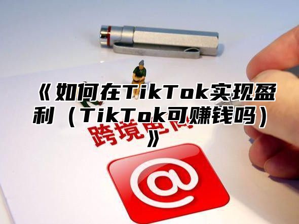 《如何在TikTok实现盈利（TikTok可赚钱吗）》