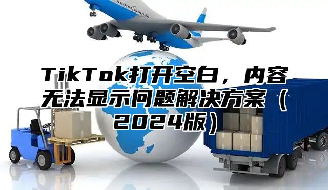 TikTok打开空白，内容无法显示问题解决方案（2024版）