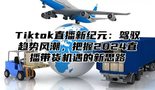 Tiktok直播新纪元：驾驭趋势风潮，把握2024直播带货机遇的新思路