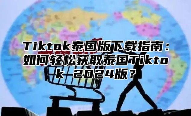 Tiktok泰国版下载指南：如何轻松获取泰国Tiktok 2024版？