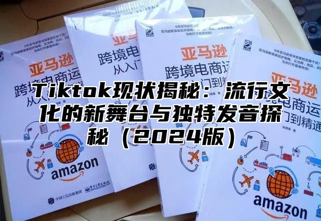 Tiktok现状揭秘：流行文化的新舞台与独特发音探秘（2024版）