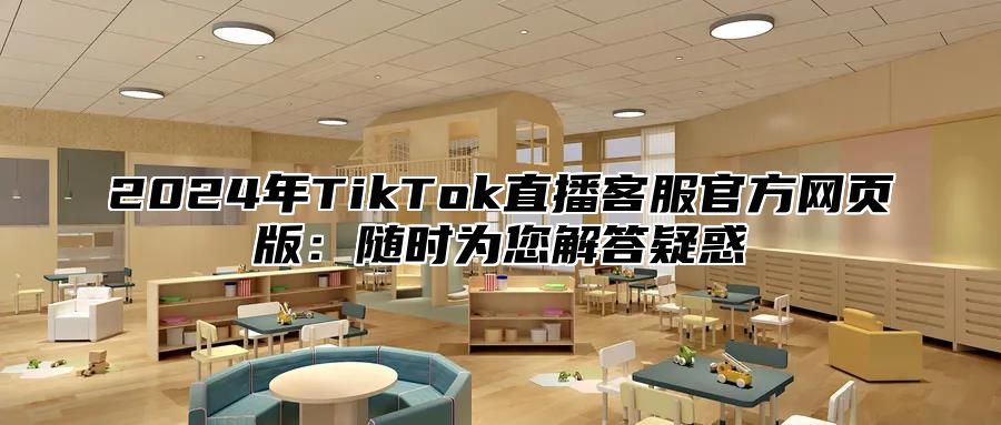 2024年TikTok直播客服官方网页版：随时为您解答疑惑