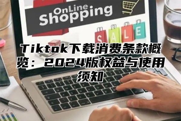 Tiktok下载消费条款概览：2024版权益与使用须知