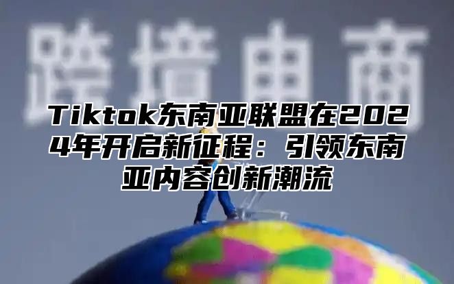 Tiktok东南亚联盟在2024年开启新征程：引领东南亚内容创新潮流