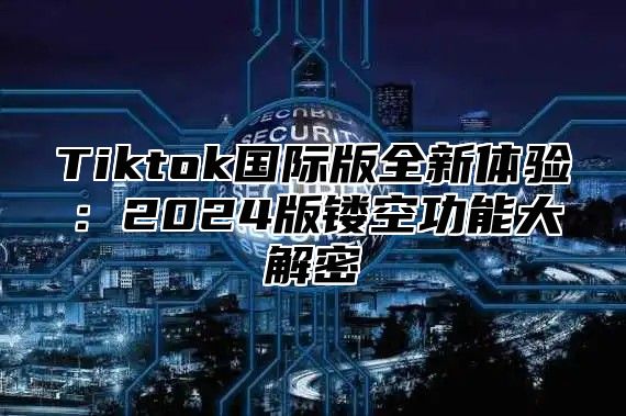 Tiktok国际版全新体验：2024版镂空功能大解密