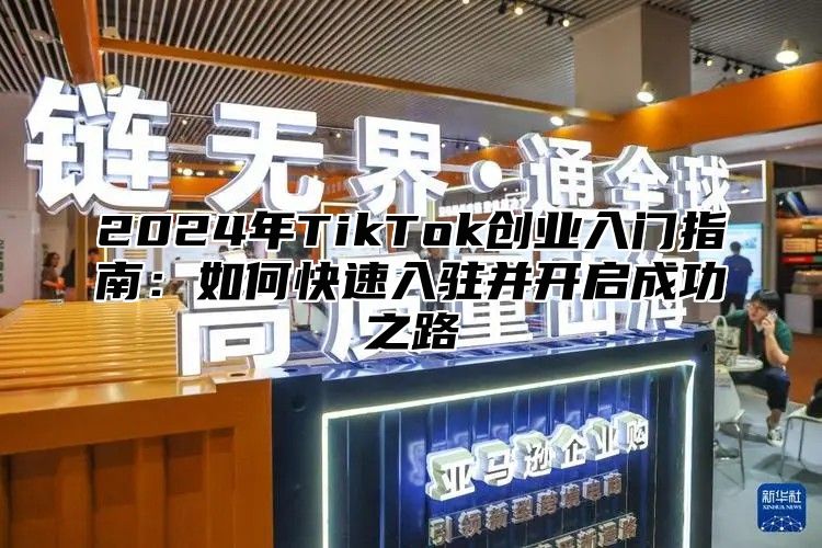 2024年TikTok创业入门指南：如何快速入驻并开启成功之路