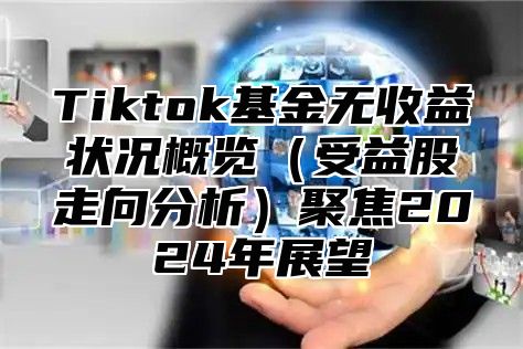 Tiktok基金无收益状况概览（受益股走向分析）聚焦2024年展望