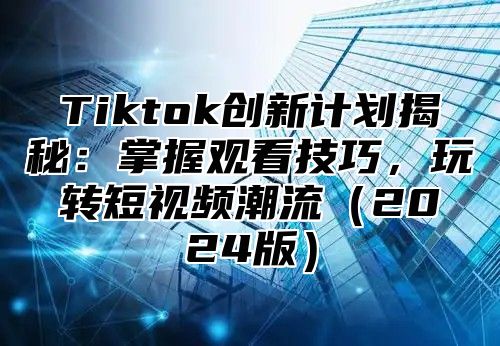 Tiktok创新计划揭秘：掌握观看技巧，玩转短视频潮流（2024版）