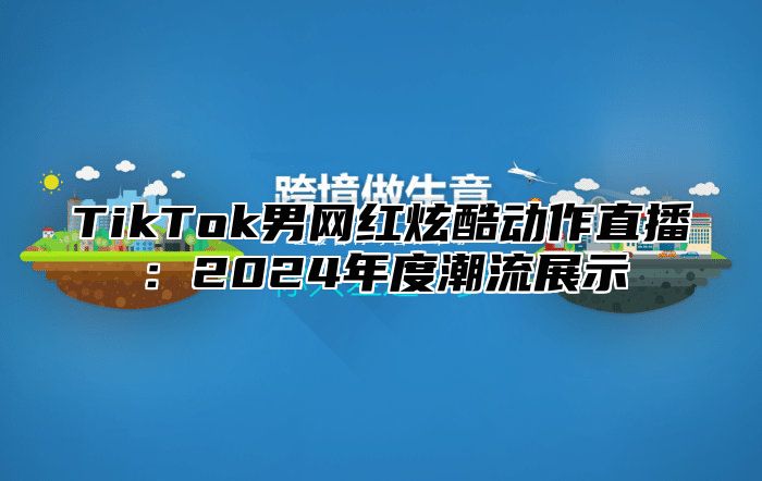 TikTok男网红炫酷动作直播：2024年度潮流展示