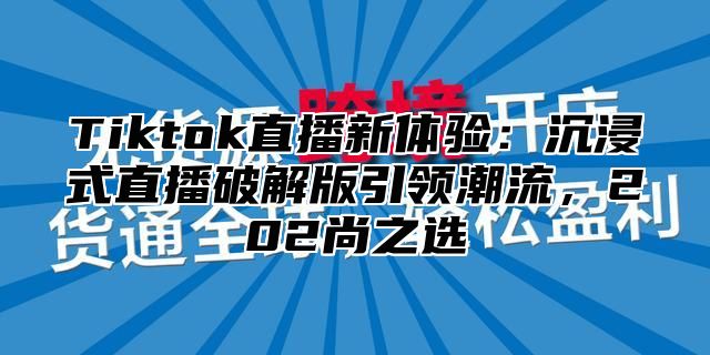 Tiktok直播新体验：沉浸式直播破解版引领潮流，202尚之选