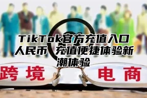 TikTok官方充值入口人民币 充值便捷体验新潮体验