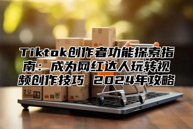 Tiktok创作者功能探索指南：成为网红达人玩转视频创作技巧 2024年攻略