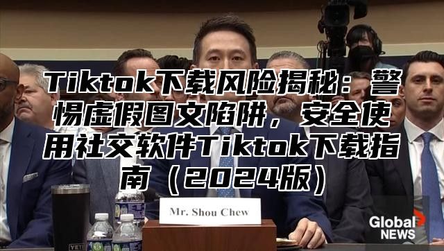 Tiktok下载风险揭秘：警惕虚假图文陷阱，安全使用社交软件Tiktok下载指南（2024版）