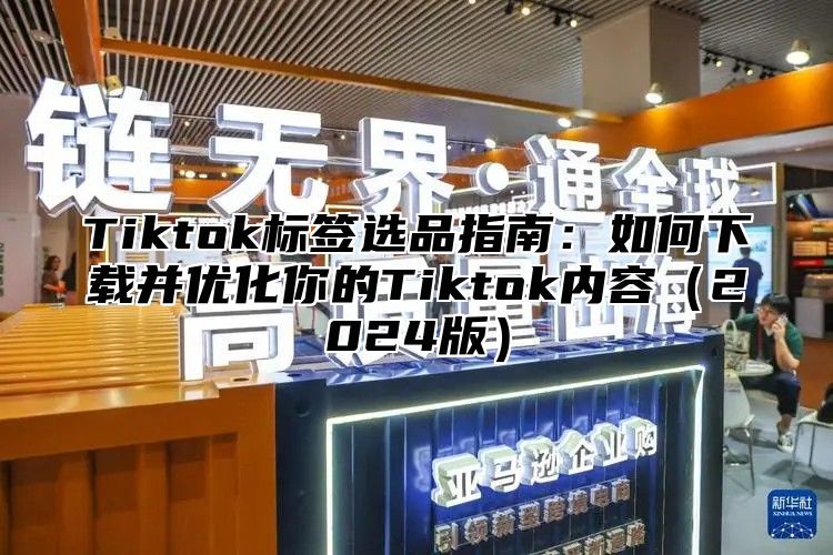 Tiktok标签选品指南：如何下载并优化你的Tiktok内容（2024版）