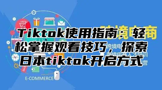 Tiktok使用指南：轻松掌握观看技巧，探索日本tiktok开启方式