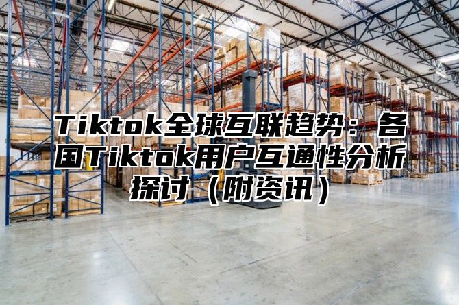 Tiktok全球互联趋势：各国Tiktok用户互通性分析探讨（附资讯）