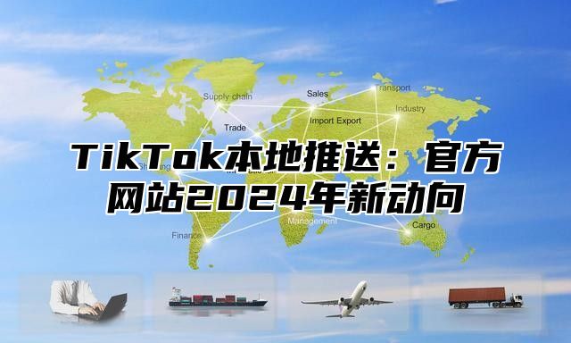 TikTok本地推送：官方网站2024年新动向