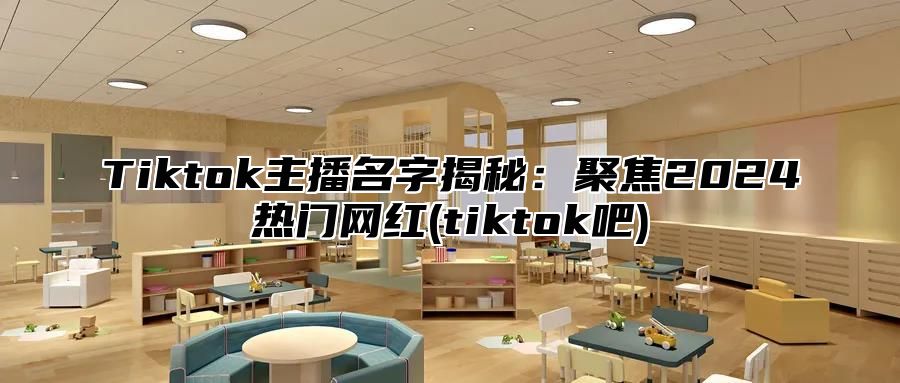 Tiktok主播名字揭秘：聚焦2024热门网红(tiktok吧)