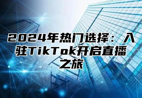 2024年热门选择：入驻TikTok开启直播之旅