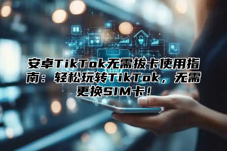 安卓TikTok无需拔卡使用指南：轻松玩转TikTok，无需更换SIM卡！