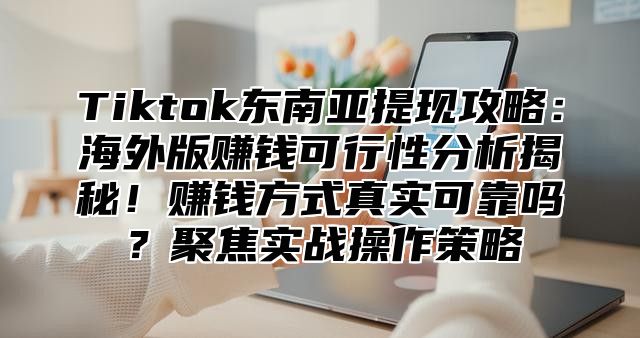 Tiktok东南亚提现攻略：海外版赚钱可行性分析揭秘！赚钱方式真实可靠吗？聚焦实战操作策略