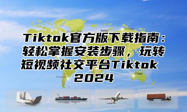 Tiktok官方版下载指南：轻松掌握安装步骤，玩转短视频社交平台Tiktok 2024