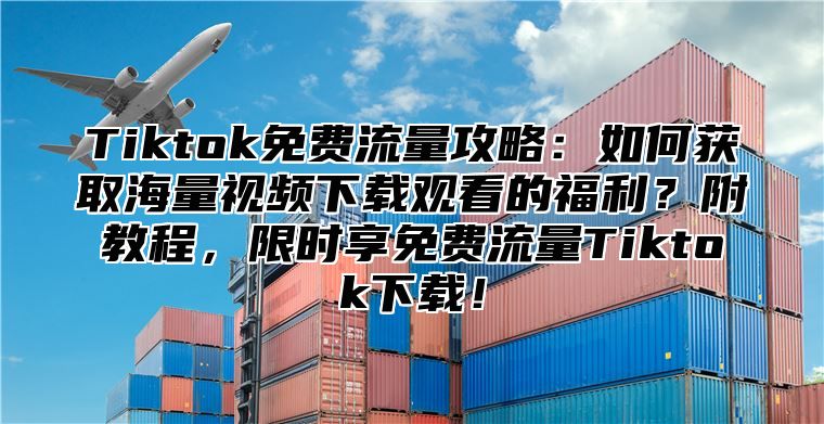 Tiktok免费流量攻略：如何获取海量视频下载观看的福利？附教程，限时享免费流量Tiktok下载！