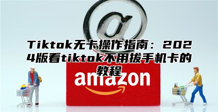 Tiktok无卡操作指南：2024版看tiktok不用拔手机卡的教程