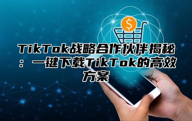 TikTok战略合作伙伴揭秘：一键下载TikTok的高效方案