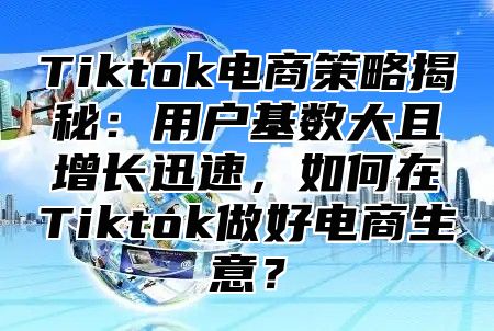 Tiktok电商策略揭秘：用户基数大且增长迅速，如何在Tiktok做好电商生意？