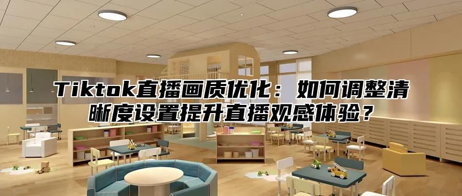 Tiktok直播画质优化：如何调整清晰度设置提升直播观感体验？