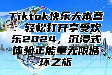 Tiktok快乐大本营：轻松打开享受欢乐2024，沉浸式体验正能量无限循环之旅