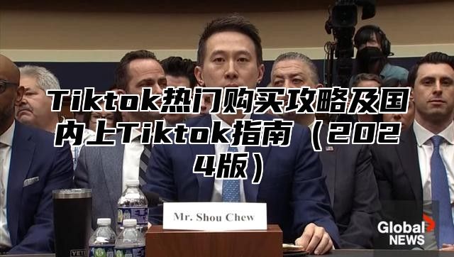 Tiktok热门购买攻略及国内上Tiktok指南（2024版）