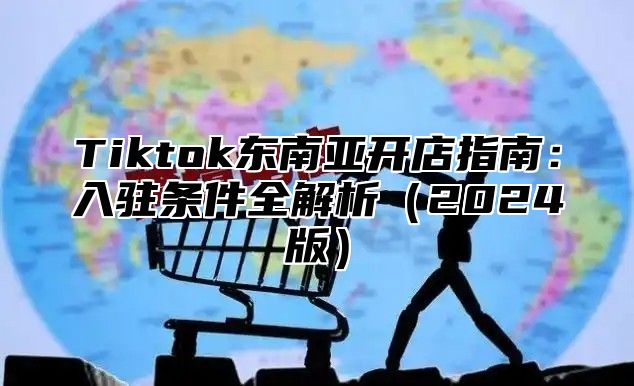 Tiktok东南亚开店指南：入驻条件全解析（2024版）