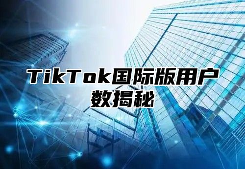 TikTok国际版用户数揭秘