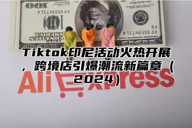 Tiktok印尼活动火热开展，跨境店引爆潮流新篇章（2024）