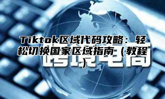 Tiktok区域代码攻略：轻松切换国家区域指南（教程）