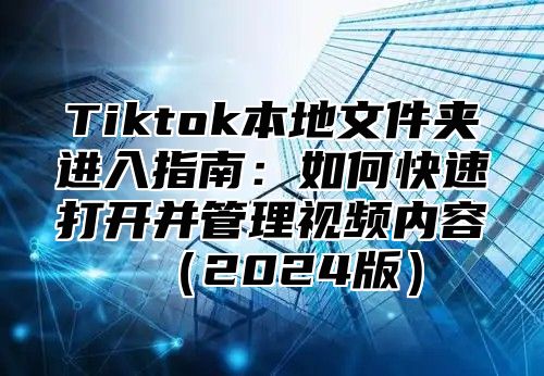 Tiktok本地文件夹进入指南：如何快速打开并管理视频内容（2024版）