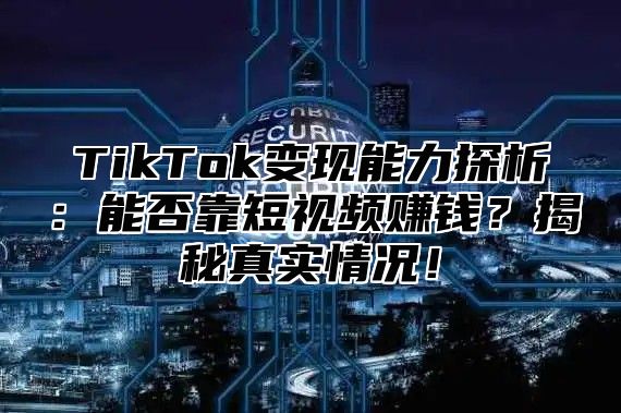 TikTok变现能力探析：能否靠短视频赚钱？揭秘真实情况！