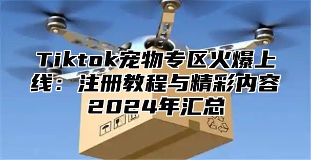 Tiktok宠物专区火爆上线：注册教程与精彩内容2024年汇总