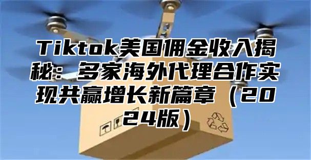 Tiktok美国佣金收入揭秘：多家海外代理合作实现共赢增长新篇章（2024版）