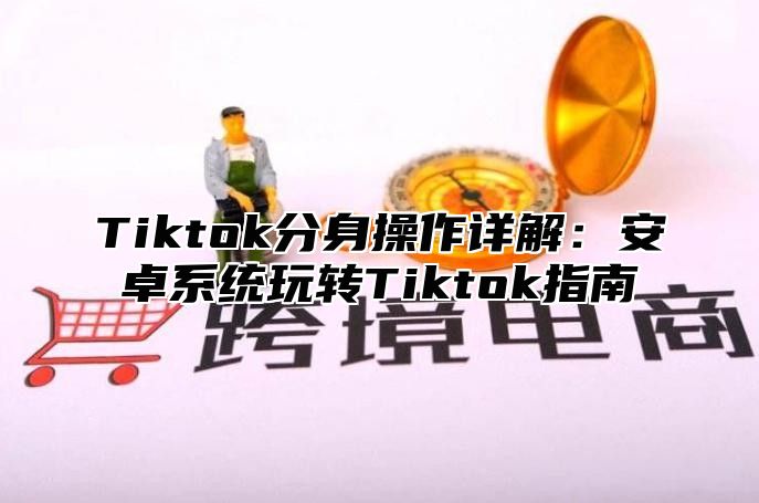 Tiktok分身操作详解：安卓系统玩转Tiktok指南